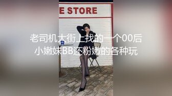 老司机大街上找的一个00后小嫩妹BB还粉嫩的各种玩