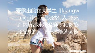 爱露出的女大学生『kiangwdeicgi』前面突然有人 吓死了 内裤都来不及穿，和你擦肩而过的人 下一秒能就会撩起裙子