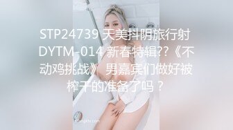 STP24739 天美抖阴旅行射 DYTM-014 新春特辑??《不动鸡挑战》 男嘉宾们做好被榨干的准备了吗？