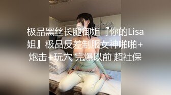 极品黑丝长腿御姐『你的Lisa姐』极品反差制服女神啪啪+炮击+玩穴 完爆以前 超社保