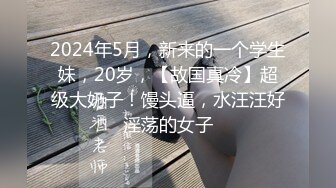 2024年5月，新来的一个学生妹，20岁，【故国真冷】超级大奶子！馒头逼，水汪汪好淫荡的女子