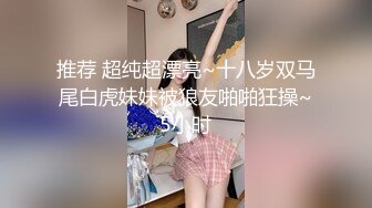 推荐 超纯超漂亮~十八岁双马尾白虎妹妹被狼友啪啪狂操~5小时