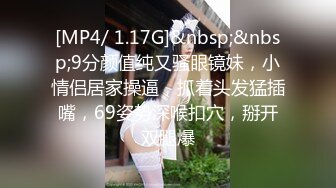 [MP4/ 1.17G]&nbsp;&nbsp;9分颜值纯又骚眼镜妹，小情侣居家操逼，抓着头发猛插嘴，69姿势深喉扣穴，掰开双腿爆