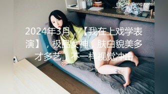 2024年3月，【我在上戏学表演】，极品女神，肤白貌美多才多艺，不一样视觉冲击