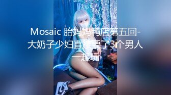 Mosaic 胎妈妈鸭店第五回-大奶子少妇直接要了3个男人一起玩