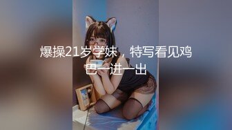 爆操21岁学妹，特写看见鸡巴一进一出