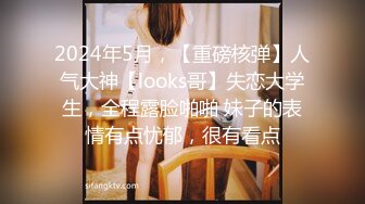 2024年5月，【重磅核弹】人气大神【looks哥】失恋大学生，全程露脸啪啪 妹子的表情有点忧郁，很有看点