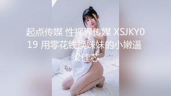 起点传媒 性视界传媒 XSJKY019 用零花钱换妹妹的小嫩逼 梁佳芯