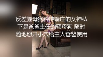 反差骚母狗矜持端庄的女神私下是爸爸主任的骚母狗 随时随地掰开小穴给主人爸爸使用