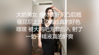 大奶美女 身材真好前凸后翘 骚屁屁上抹了精油真的好色 嘿嘿 被大鸡吧无套后入 射了一奶子精液真的好爽