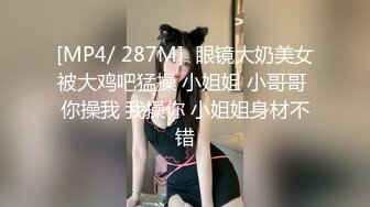 [MP4/ 287M]  眼镜大奶美女被大鸡吧猛操 小姐姐 小哥哥 你操我 我操你 小姐姐身材不错