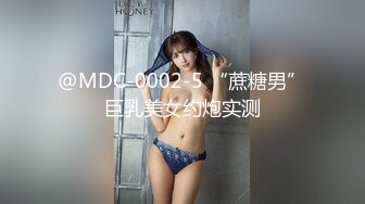 @MDC-0002-5 “蔗糖男”巨乳美女约炮实测