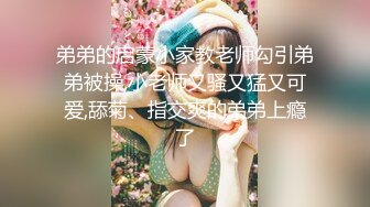 弟弟的启蒙小家教老师勾引弟弟被操,小老师又骚又猛又可爱,舔菊、指交爽的弟弟上瘾了