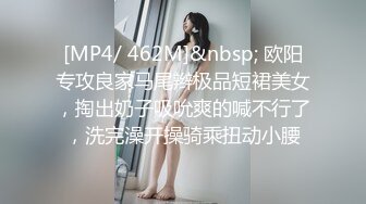 [MP4/ 462M]&nbsp; 欧阳专攻良家马尾辫极品短裙美女，掏出奶子吸吮爽的喊不行了，洗完澡开操骑乘扭动小腰