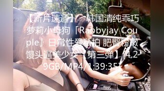 【新片速遞】 ✨韩国清纯乖巧萝莉小母狗「Rabbyjay Couple」日常性爱私拍 肥臀粉嫩馒头逼美少女【第三弹】[4.29GB/MP4/1:39:35]