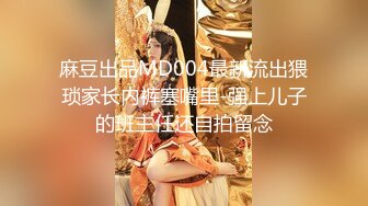 麻豆出品MD004最新流出猥琐家长内裤塞嘴里-强上儿子的班主任还自拍留念