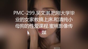 PMC-299.吴文淇.把刚大学毕业的女家教搞上床.和清纯小母狗的性爱课程.蜜桃影像传媒