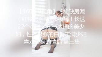 【360牛B视角】《稀缺房源（红帐房）精选6极品！长达22个小时，知书达理的美少妇，性欲极强的白皙丰满少妇 喜欢健身的情侣 第三集