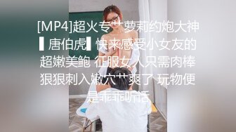 [MP4]超火专艹萝莉约炮大神▌唐伯虎▌快来感受小女友的超嫩美鲍 征服女人只需肉棒狠狠刺入嫩穴艹爽了 玩物便是乖乖听话