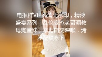 电报群VIP高清无水印，精液盛宴系列！乱伦变态老哥调教母狗堂妹，暴力口交深喉，烤肠配精吃下