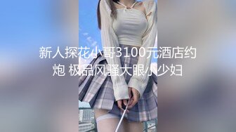 新人探花小哥3100元酒店约炮 极品风骚大眼小少妇