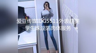 爱豆传媒IDG5511外表甜美学生妹淫荡肉体服务