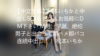 【中文字幕】松本いちかと中出しSEXしたい人お気軽にDM下さい M男、早漏、絶伦男子と出会って即ハメ即パコ连続中出し！！ 松本いちか