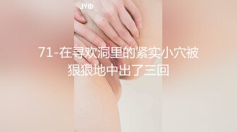 71-在寻欢洞里的紧实小穴被狠狠地中出了三回