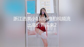 浙江选美小姐clip自拍视频流出高价购买来2