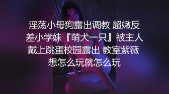 淫荡小母狗露出调教 超嫩反差小学妹『萌犬一只』被主人戴上跳蛋校园露出 教室紫薇 想怎么玩就怎么玩