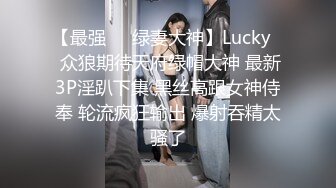 【最强❤️绿妻大神】Lucky✿ 众狼期待天府绿帽大神 最新3P淫趴下集 黑丝高跟女神侍奉 轮流疯狂输出 爆射吞精太骚了