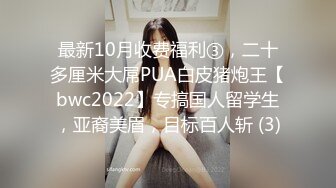 最新10月收费福利③，二十多厘米大屌PUA白皮猪炮王【bwc2022】专搞国人留学生，亚裔美眉，目标百人斩 (3)