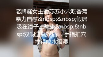 老牌骚女主播苏苏小穴吃香蕉暴力自慰&nbsp;&nbsp;假屌吸在镜子上骑坐&nbsp;&nbsp;双洞道具齐插 ，手指扣穴搞得喷水很湿