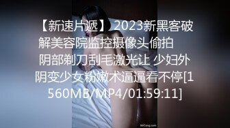 【新速片遞】 2023新黑客破解美容院监控摄像头偷拍❤️阴部剃刀刮毛激光让 少妇外阴变少女粉嫩术逼逼看不停[1560MB/MP4/01:59:11]