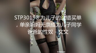 STP30198 为儿子的过错买单，单亲妈妈无奈成为儿子同学爸爸的性奴 - 文文