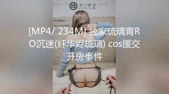 [MP4/ 234M] 独家琉璃青RO沉迷(纤华烬琉璃) cos援交开房事件