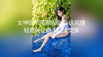 女神级吊带黑衣御姐 这风情轻易就让男人欲火焚身