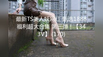 最新TS美人妖网红 甄选1888福利超大合集 第三弹！【343V】 (170)