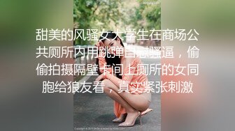 甜美的风骚女大学生在商场公共厕所内用跳弹自慰骚逼，偷偷拍摄隔壁卡间上厕所的女同胞给狼友看，真实紧张刺激