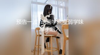 预告一波  动画学院瘦弱学妹单手后入