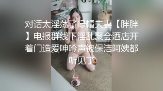 对话太淫荡了绿帽夫妻【胖胖】电报群线下淫乱聚会酒店开着门造爱呻吟声被保洁阿姨都听见了