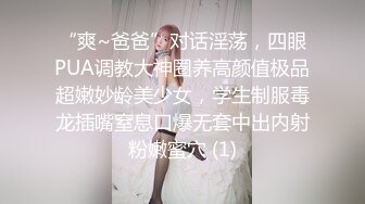 “爽~爸爸”对话淫荡，四眼PUA调教大神圈养高颜值极品超嫩妙龄美少女，学生制服毒龙插嘴窒息口爆无套中出内射粉嫩蜜穴 (1)