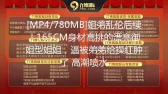 [MP4/780MB]姐弟乱伦后续！165CM身材高挑的漂亮御姐型姐姐，逼被弟弟给操红肿了 高潮喷水