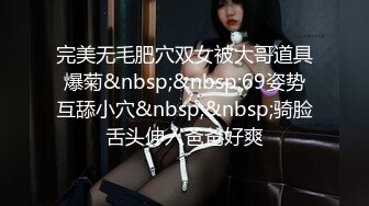 完美无毛肥穴双女被大哥道具爆菊&nbsp;&nbsp;69姿势互舔小穴&nbsp;&nbsp;骑脸舌头伸入爸爸好爽