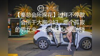 【秦总会所探花】过年不停歇，会所干大胸少妇，两个孤寂的男女来一场肉体和心灵的碰撞