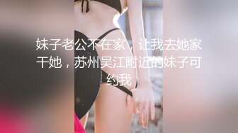 妹子老公不在家，让我去她家干她，苏州吴江附近的妹子可约我