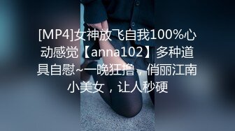 [MP4]女神放飞自我100%心动感觉【anna102】多种道具自慰~一晚狂撸，俏丽江南小美女，让人秒硬