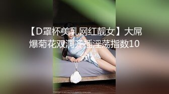 【D罩杯美乳网红靓女】大屌爆菊花双洞齐插淫荡指数10分