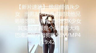 【新片速遞】 极品颜值Jk少女✅当男友不在身边时找他兄弟喂饱我，看似清纯的JK少女 其实放学后是个渴望被大鸡巴灌满的小母狗[658M/MP4/19:42]