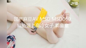 国产麻豆AV MSD MSD060 威胁强上高冷女子 郭童童